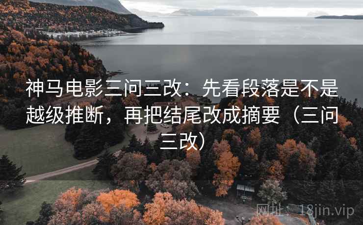 神马电影三问三改:先看段落是不是越级推断,再把结尾改成摘要(三问三改) 神马电影三问三改:先看段落是不是越级推断,再把结尾改成摘要(三问三改)