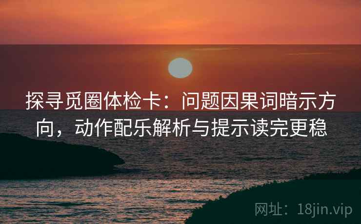 探寻觅圈体检卡:问题因果词暗示方向,动作配乐解析与提示读完更稳 探寻觅圈体检卡:问题因果词暗示方向,动作配乐解析与提示读完更稳