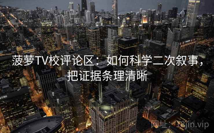 菠萝TV校评论区:如何科学二次叙事,把证据条理清晰 菠萝TV校评论区:如何科学二次叙事,把证据条理清晰