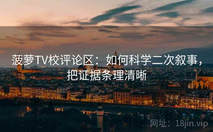 菠萝TV校评论区:如何科学二次叙事,把证据条理清晰 菠萝TV校评论区:如何科学二次叙事,把证据条理清晰