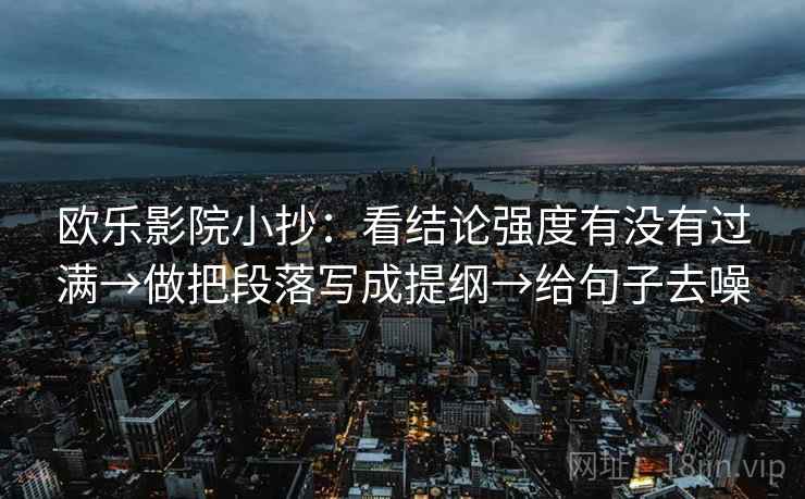 欧乐影院小抄:看结论强度有没有过满→做把段落写成提纲→给句子去噪 欧乐影院小抄:看结论强度有没有过满→做把段落写成提纲→给句子去噪