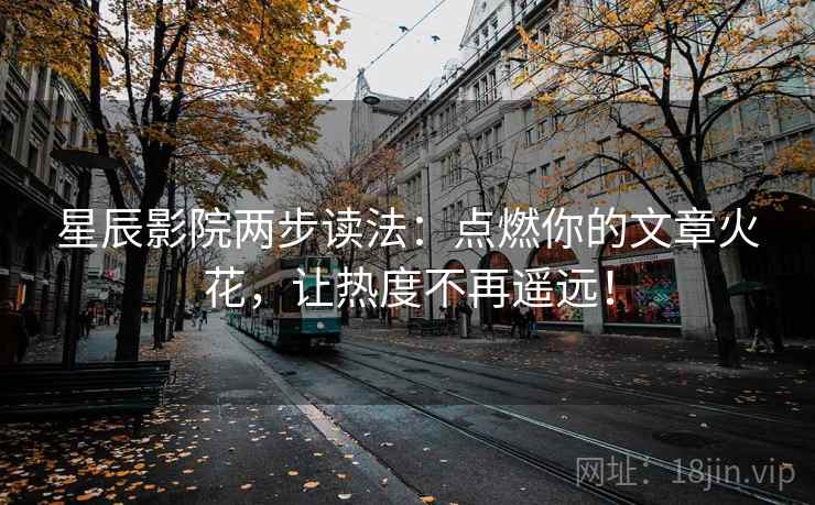 星辰影院两步读法：点燃你的文章火花，让热度不再遥远！