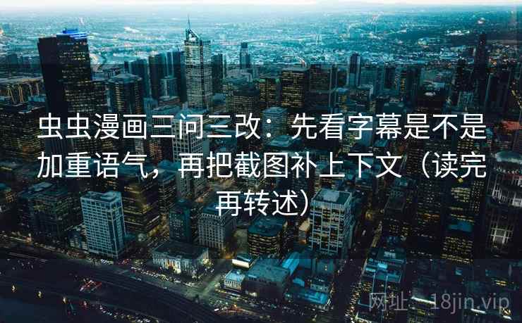 虫虫漫画三问三改:先看字幕是不是加重语气,再把截图补上下文(读完再转述) 虫虫漫画三问三改:先看字幕是不是加重语气,再把截图补上下文(读完再转述)