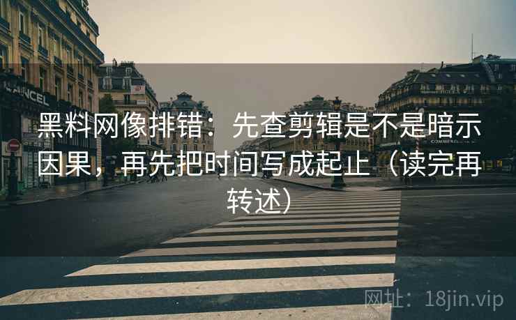 黑料网像排错：先查剪辑是不是暗示因果，再先把时间写成起止（读完再转述）
