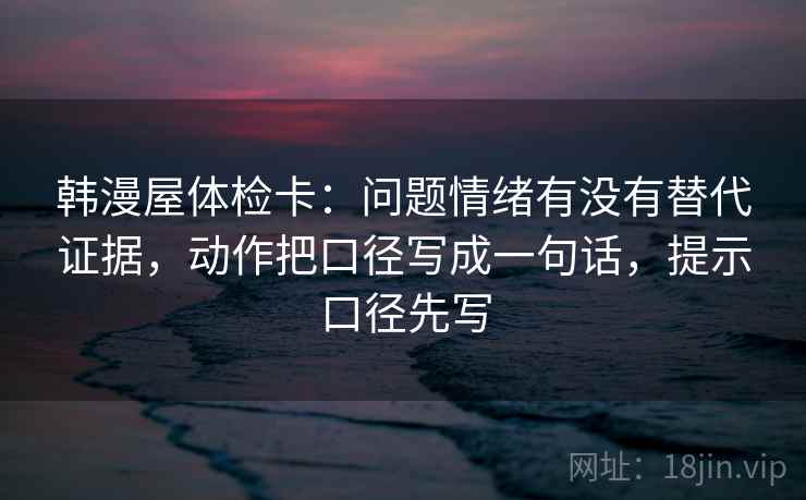 韩漫屋体检卡：问题情绪有没有替代证据，动作把口径写成一句话，提示口径先写