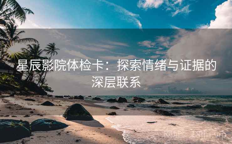星辰影院体检卡：探索情绪与证据的深层联系
