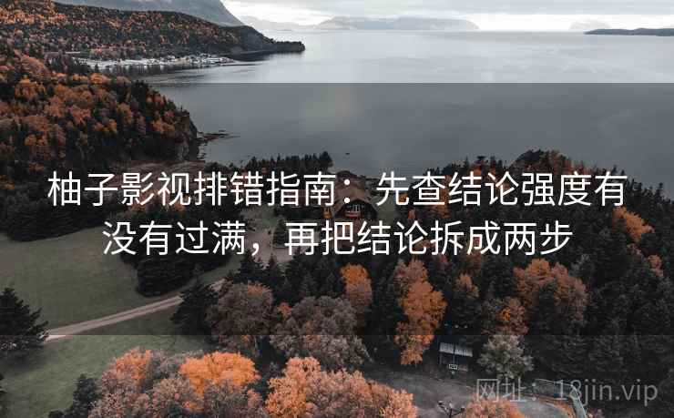 柚子影视排错指南：先查结论强度有没有过满，再把结论拆成两步