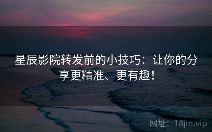 星辰影院转发前的小技巧：让你的分享更精准、更有趣！