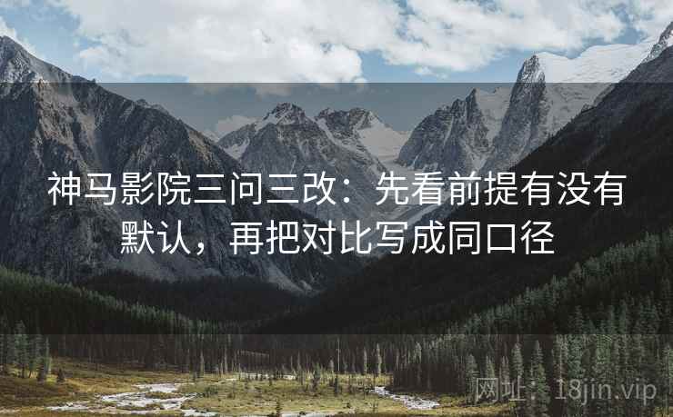 神马影院三问三改:先看前提有没有默认,再把对比写成同口径 神马影院三问三改:先看前提有没有默认,再把对比写成同口径