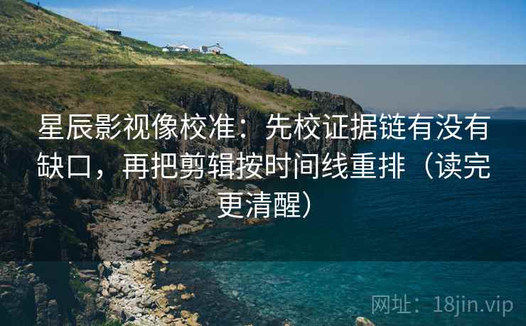 星辰影视像校准:先校证据链有没有缺口,再把剪辑按时间线重排(读完更清醒) 星辰影视像校准:先校证据链有没有缺口,再把剪辑按时间线重排(读完更清醒)