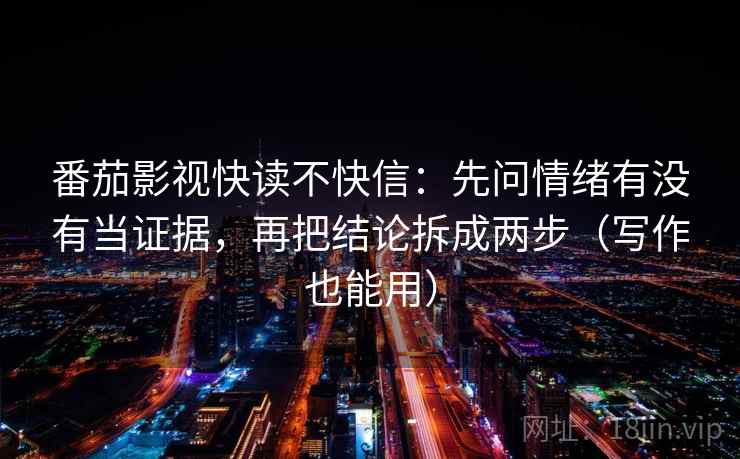 番茄影视快读不快信：先问情绪有没有当证据，再把结论拆成两步（写作也能用）