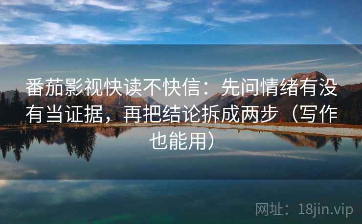 番茄影视快读不快信：先问情绪有没有当证据，再把结论拆成两步（写作也能用）