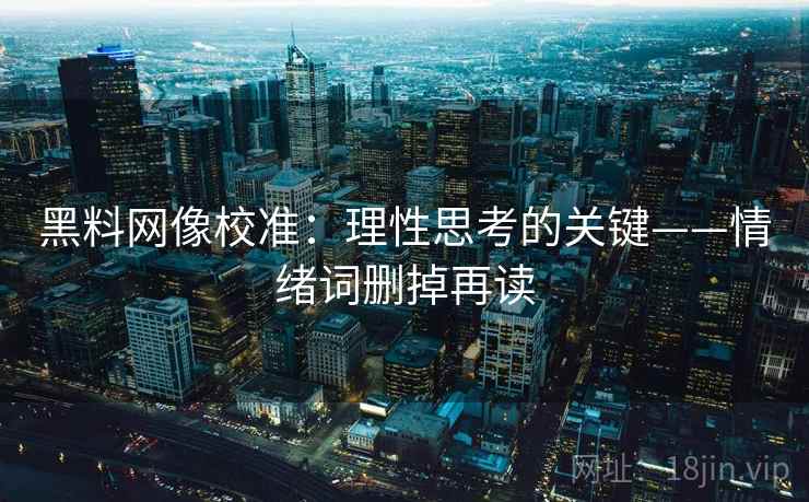 黑料网像校准:理性思考的关键——情绪词删掉再读 黑料网像校准:理性思考的关键——情绪词删掉再读