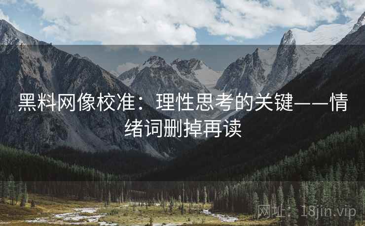 黑料网像校准:理性思考的关键——情绪词删掉再读 黑料网像校准:理性思考的关键——情绪词删掉再读