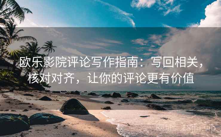 欧乐影院评论写作指南：写回相关，核对对齐，让你的评论更有价值