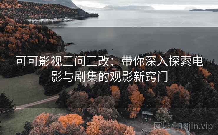 可可影视三问三改:带你深入探索电影与剧集的观影新窍门 可可影视三问三改:带你深入探索电影与剧集的观影新窍门