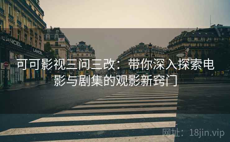 可可影视三问三改:带你深入探索电影与剧集的观影新窍门 可可影视三问三改:带你深入探索电影与剧集的观影新窍门