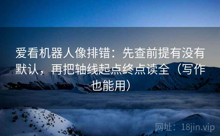 爱看机器人像排错:先查前提有没有默认,再把轴线起点终点读全(写作也能用) 爱看机器人像排错:先查前提有没有默认,再把轴线起点终点读全(写作也能用)