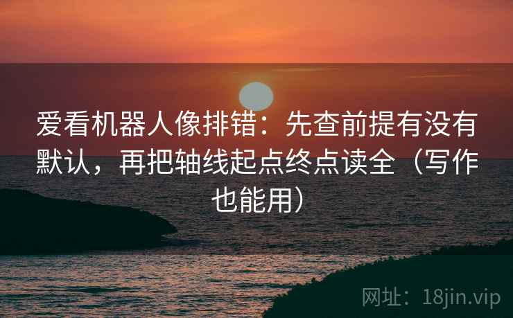 爱看机器人像排错:先查前提有没有默认,再把轴线起点终点读全(写作也能用) 爱看机器人像排错:先查前提有没有默认,再把轴线起点终点读全(写作也能用)