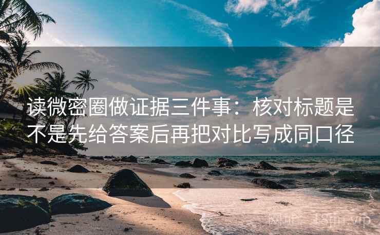 读微密圈做证据三件事：核对标题是不是先给答案后再把对比写成同口径