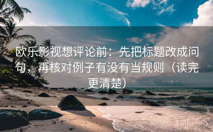 欧乐影视想评论前：先把标题改成问句，再核对例子有没有当规则（读完更清楚）