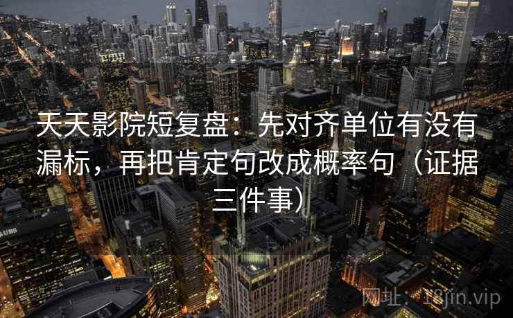 天天影院短复盘：先对齐单位有没有漏标，再把肯定句改成概率句（证据三件事）