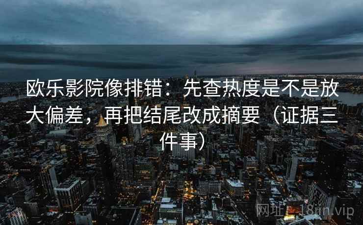 欧乐影院像排错:先查热度是不是放大偏差,再把结尾改成摘要(证据三件事) 欧乐影院像排错:先查热度是不是放大偏差,再把结尾改成摘要(证据三件事)