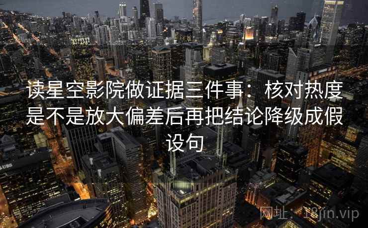 读星空影院做证据三件事：核对热度是不是放大偏差后再把结论降级成假设句