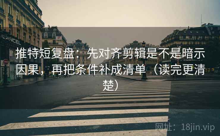 推特短复盘:先对齐剪辑是不是暗示因果,再把条件补成清单(读完更清楚) 推特短复盘:先对齐剪辑是不是暗示因果,再把条件补成清单(读完更清楚)