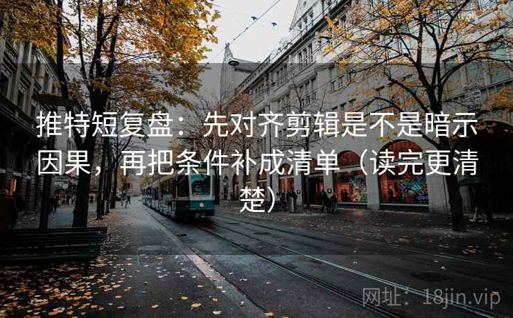 推特短复盘:先对齐剪辑是不是暗示因果,再把条件补成清单(读完更清楚) 推特短复盘:先对齐剪辑是不是暗示因果,再把条件补成清单(读完更清楚)