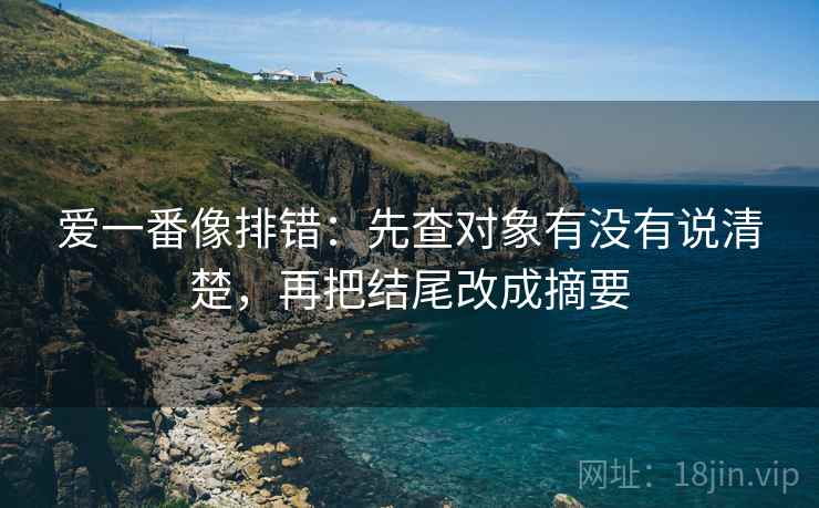 爱一番像排错：先查对象有没有说清楚，再把结尾改成摘要