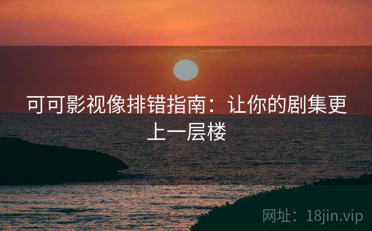 可可影视像排错指南:让你的剧集更上一层楼 可可影视像排错指南:让你的剧集更上一层楼