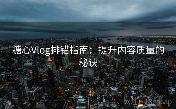 糖心Vlog排错指南：提升内容质量的秘诀