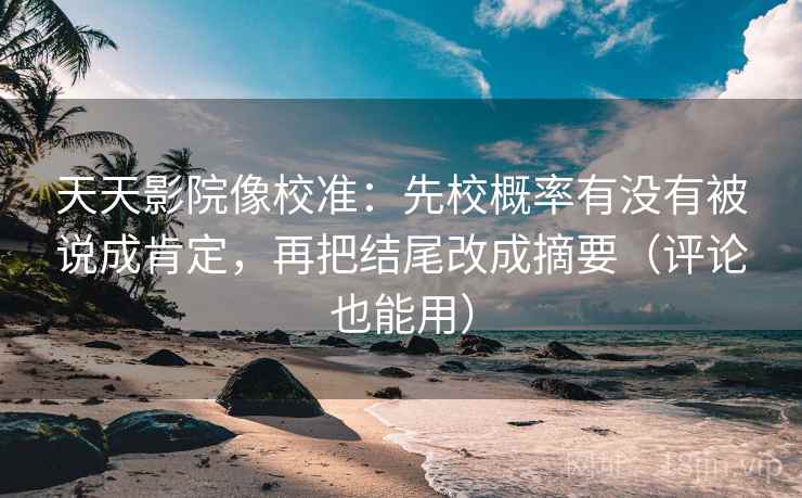 天天影院像校准：先校概率有没有被说成肯定，再把结尾改成摘要（评论也能用）