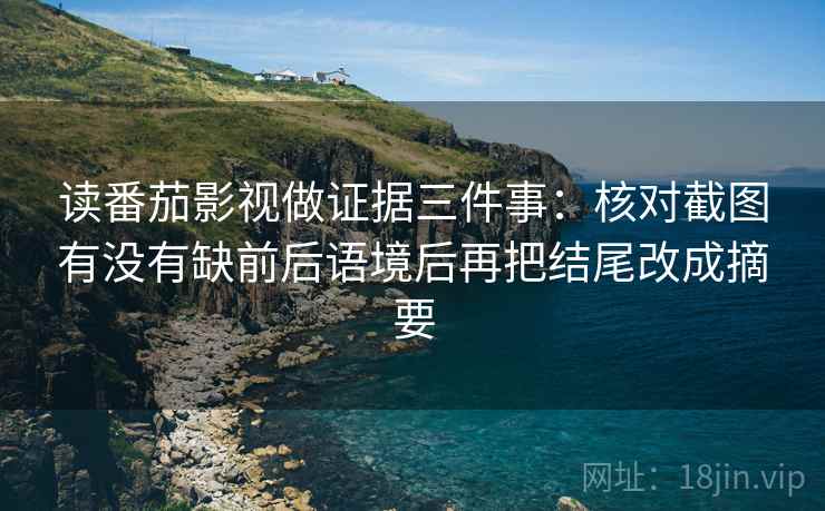 读番茄影视做证据三件事：核对截图有没有缺前后语境后再把结尾改成摘要