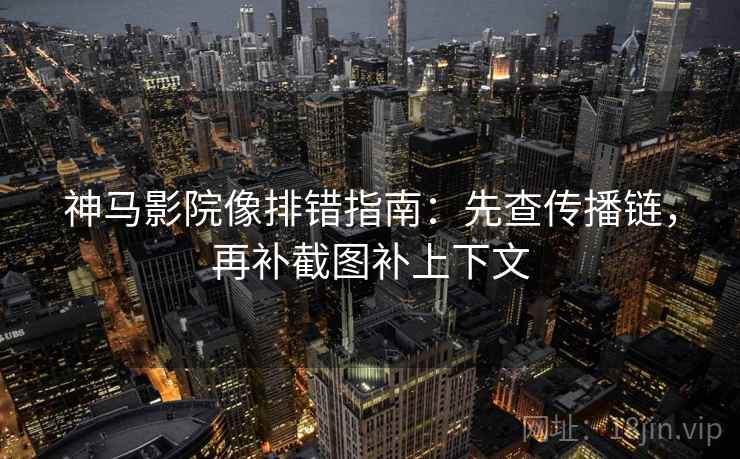 神马影院像排错指南：先查传播链，再补截图补上下文