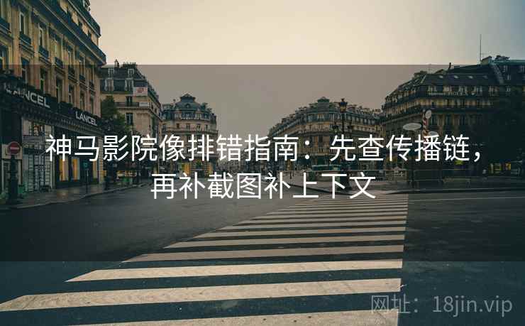 神马影院像排错指南：先查传播链，再补截图补上下文