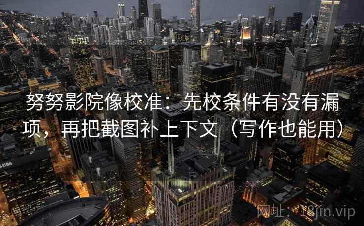 努努影院像校准：先校条件有没有漏项，再把截图补上下文（写作也能用）