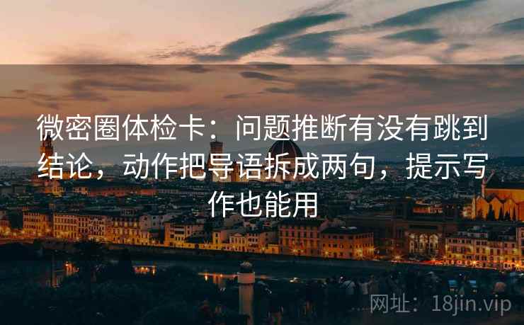 微密圈体检卡：问题推断有没有跳到结论，动作把导语拆成两句，提示写作也能用