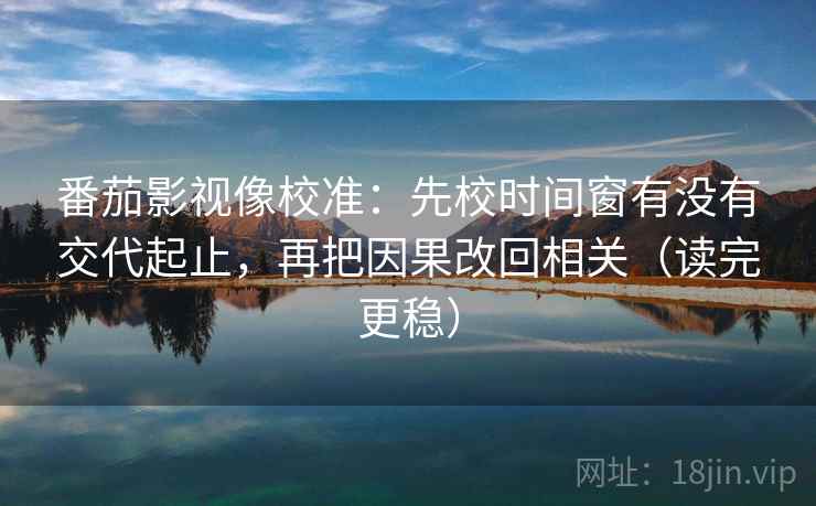 番茄影视像校准:先校时间窗有没有交代起止,再把因果改回相关(读完更稳) 番茄影视像校准:先校时间窗有没有交代起止,再把因果改回相关(读完更稳)