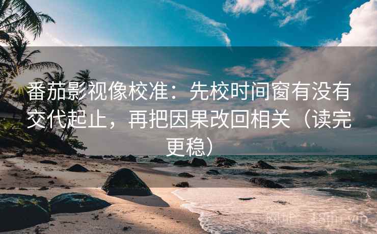 番茄影视像校准:先校时间窗有没有交代起止,再把因果改回相关(读完更稳) 番茄影视像校准:先校时间窗有没有交代起止,再把因果改回相关(读完更稳)
