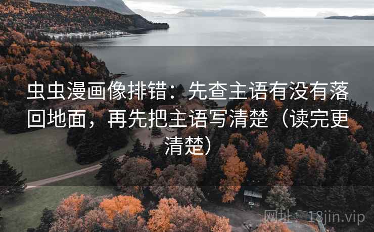 虫虫漫画像排错：先查主语有没有落回地面，再先把主语写清楚（读完更清楚）