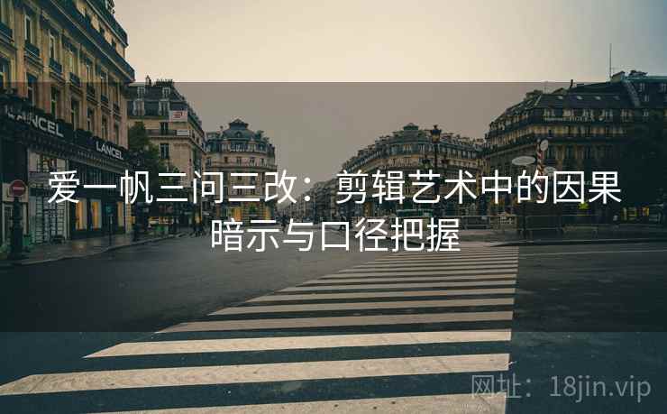 爱一帆三问三改:剪辑艺术中的因果暗示与口径把握 爱一帆三问三改:剪辑艺术中的因果暗示与口径把握