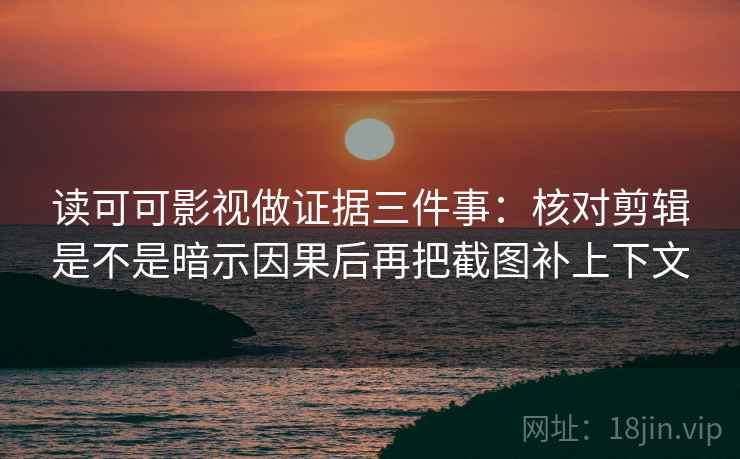 读可可影视做证据三件事：核对剪辑是不是暗示因果后再把截图补上下文