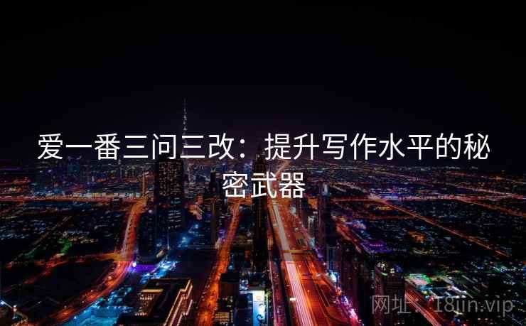 爱一番三问三改:提升写作水平的秘密武器 爱一番三问三改:提升写作水平的秘密武器