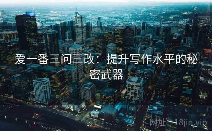 爱一番三问三改:提升写作水平的秘密武器 爱一番三问三改:提升写作水平的秘密武器