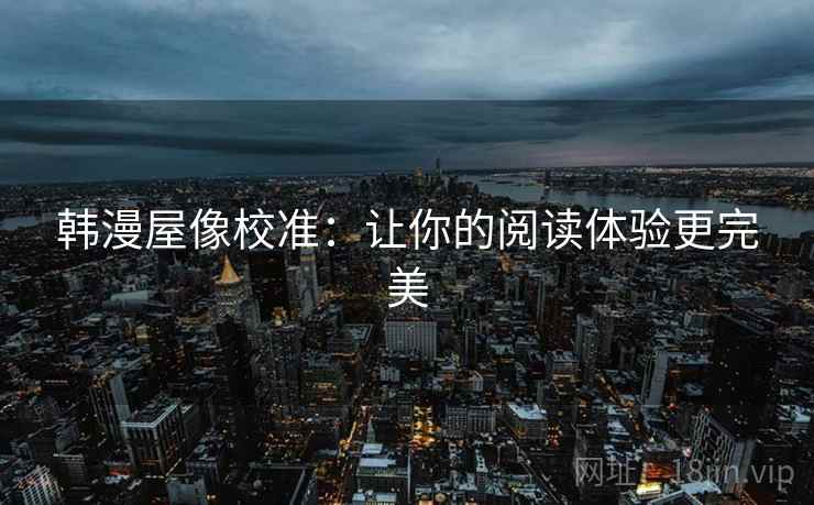 韩漫屋像校准:让你的阅读体验更完美 韩漫屋像校准:让你的阅读体验更完美