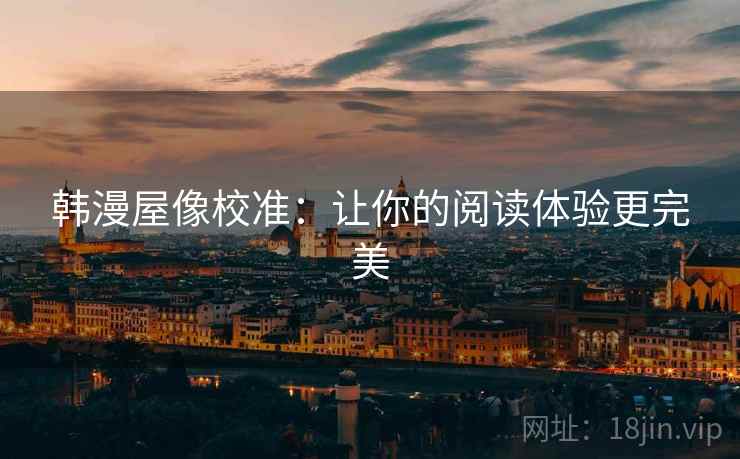 韩漫屋像校准:让你的阅读体验更完美 韩漫屋像校准:让你的阅读体验更完美