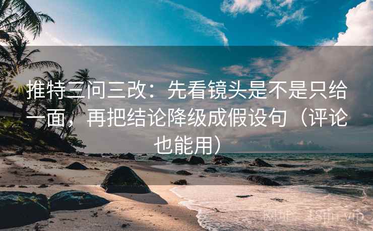 推特三问三改：先看镜头是不是只给一面，再把结论降级成假设句（评论也能用）