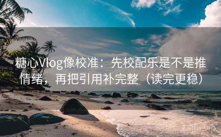 糖心Vlog像校准：先校配乐是不是推情绪，再把引用补完整（读完更稳）